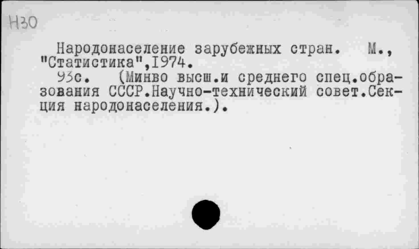 ﻿Народонаселение зарубежных стран. М., ’’Статистика”,1974.
95с. (Минво высш.и среднего спец.обра зования СССР.Научно-технический совет.Сек ция народонаселения.).